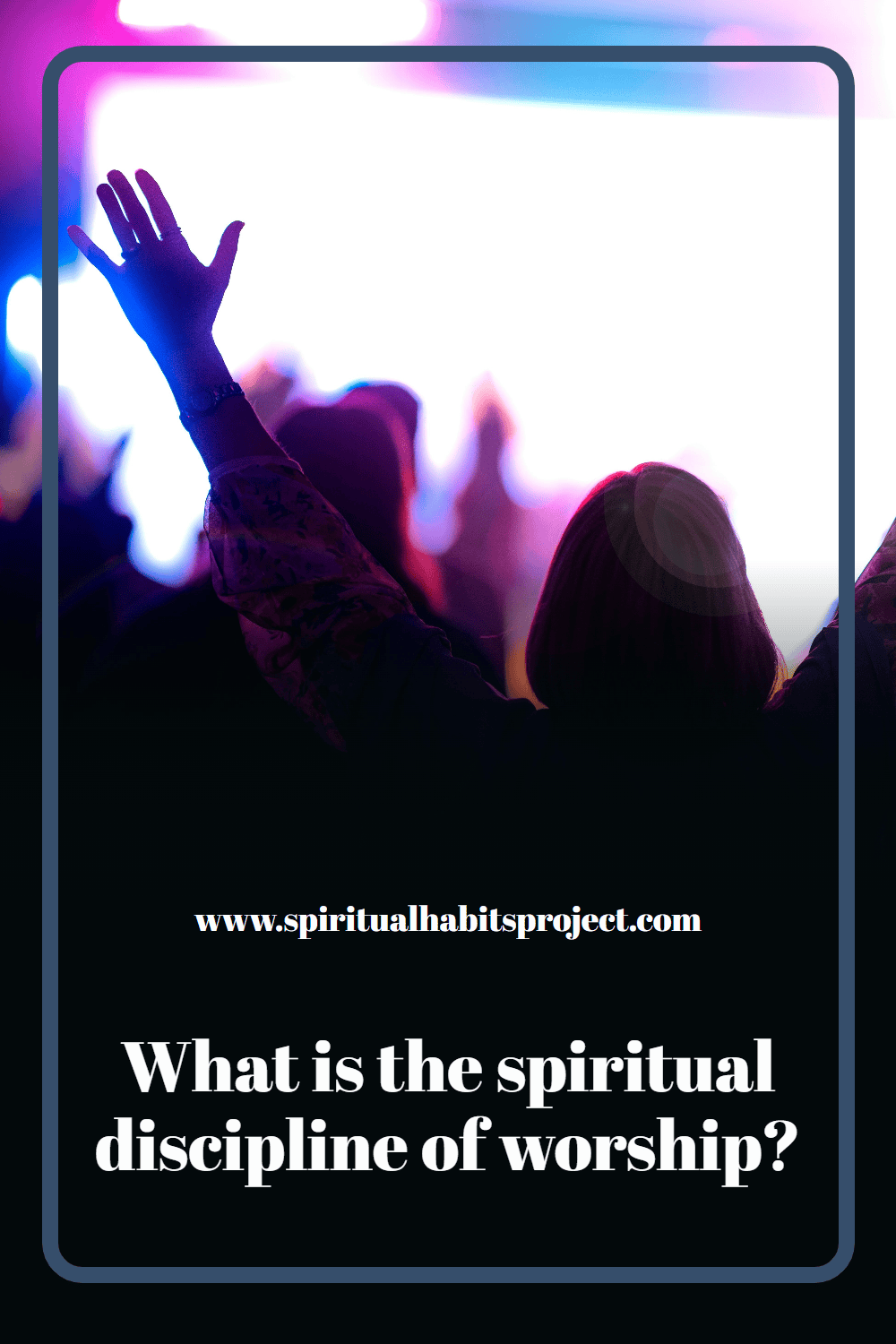 The spiritual discipline of worship: what it is, why it matters and how to do it
