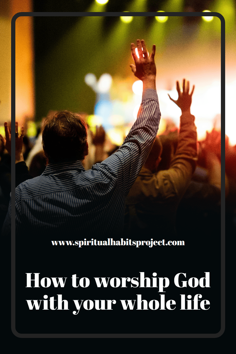 How to worship God with your whole life (worship as a lifestyle)